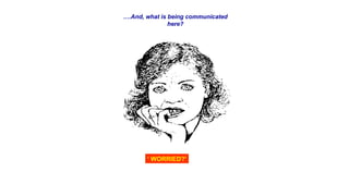 ‘ WORRIED?’
….And, what is being communicated
here?
 