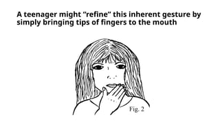 A teenager might “refine” this inherent gesture by
simply bringing tips of fingers to the mouth
Fig. 2
 