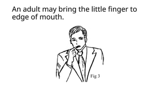 An adult may bring the little finger to
edge of mouth.
Fig 3
 