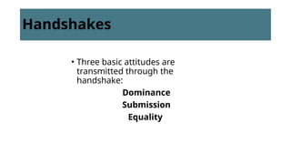 Handshakes
• Three basic attitudes are
transmitted through the
handshake:
Dominance
Submission
Equality
 
