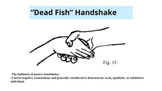 “Dead Fish” Handshake
Fig. 15
-The hallmark of passive handshakes.
-Carries negative connotations and generally considered to demonstrate weak, apathetic, or submissive
individual.
 