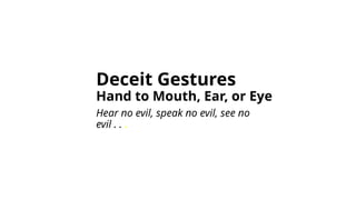 Deceit Gestures
Hand to Mouth, Ear, or Eye
Hear no evil, speak no evil, see no
evil . . .
 