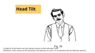 Head Tilt
Fig. 50
-A slight tilt of the head to one side indicates interest on that individual’s part..
-Oftentimes, when women use this posturing in the presence of a man, it is an indication that she finds him attractive.
 