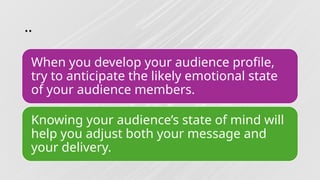 ..
When you develop your audience profile,
try to anticipate the likely emotional state
of your audience members.
Knowing your audience’s state of mind will
help you adjust both your message and
your delivery.
 