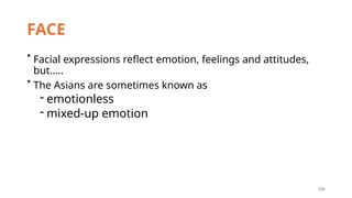 186
FACE
* Facial expressions reflect emotion, feelings and attitudes,
but…..
* The Asians are sometimes known as
- emotionless
- mixed-up emotion
 