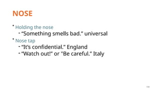 190
NOSE
* Holding the nose
- “Something smells bad.” universal
* Nose tap
- “It’s confidential.” England
- “Watch out!” or "Be careful.” Italy
 