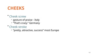 192
CHEEKS
* Cheek screw
- gesture of praise - Italy
- “That’s crazy.” Germany
* Cheek stroke
- “pretty, attractive, success” most Europe
 