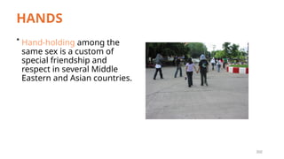 202
HANDS
* Hand-holding among the
same sex is a custom of
special friendship and
respect in several Middle
Eastern and Asian countries.
 