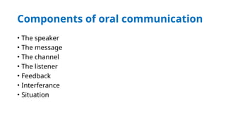 Components of oral communication
• The speaker
• The message
• The channel
• The listener
• Feedback
• Interferance
• Situation
 