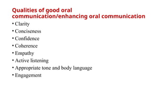 Qualities of good oral
communication/enhancing oral communication
• Clarity
• Conciseness
• Confidence
• Coherence
• Empathy
• Active listening
• Appropriate tone and body language
• Engagement
 