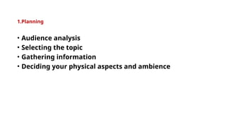 1.Planning
• Audience analysis
• Selecting the topic
• Gathering information
• Deciding your physical aspects and ambience
 