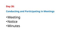 Day 26:
Conducting and Participating in Meetings
•Meeting
•Notice
•Minutes
 
