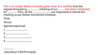 This is to notify/ Notice is hereby given that/ It is notified that the
regular/emergency ……………..meeting of our ……… has been scheduled
for …………. Thus, all the ………………………are requested to attend the
meeting as per below mentioned schedule.
Time:
Venue:
Agenda (optional)
1……………………………
2…………………………….
3…………………………………
4 ………………………………..
……………
(Secretary/ CEO/Principal)
 
