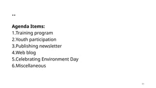 89
..
Agenda Items:
1.Training program
2.Youth participation
3.Publishing newsletter
4.Web blog
5.Celebrating Environment Day
6.Miscellaneous
 