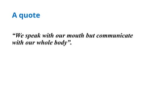 A quote
“We speak with our mouth but communicate
with our whole body”.
 