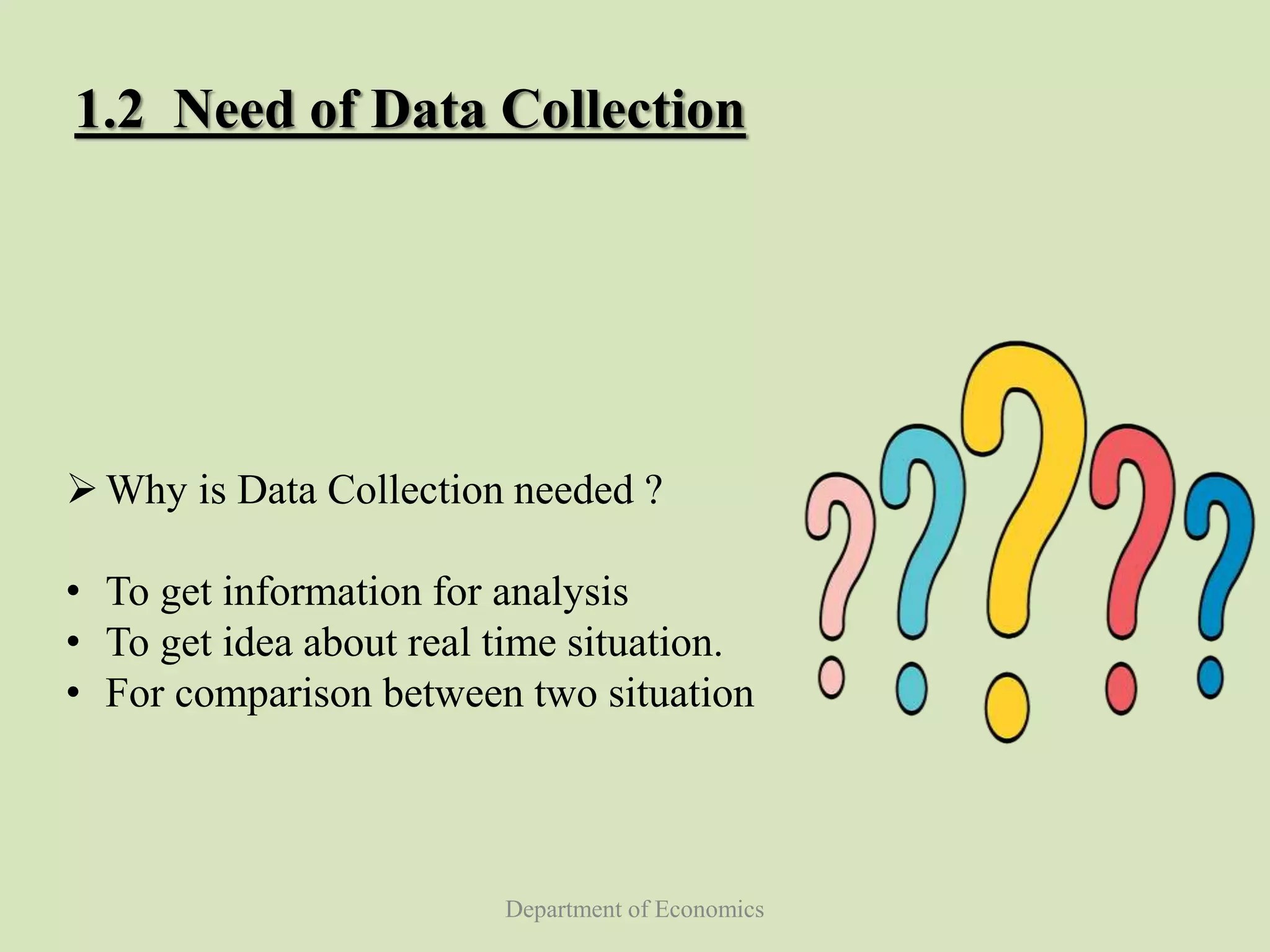 Department of Economics
1.2 Need of Data Collection
Why is Data Collection needed ?
• To get information for analysis
• To get idea about real time situation.
• For comparison between two situation
 