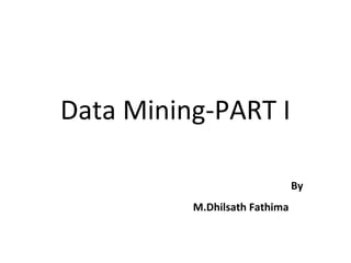 Data Mining-PART I
By
M.Dhilsath Fathima
 