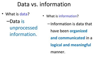 Data vs. information
• What is data?
–Data is
unprocessed
information.
• What is information?
–Information is data that
have been organized
and communicated in a
logical and meaningful
manner.
 