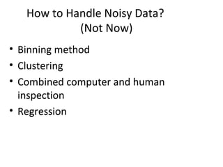 How to Handle Noisy Data?
(Not Now)
• Binning method
• Clustering
• Combined computer and human
inspection
• Regression
 