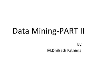 Data Mining-PART II
By
M.Dhilsath Fathima
 