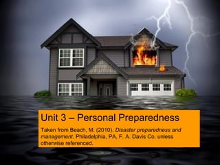 Unit 3 – Personal Preparedness
Taken from Beach, M. (2010). Disaster preparedness and
management. Philadelphia, PA, F. A. Davis Co. unless
otherwise referenced.
 