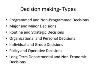Decision making- Types
• Programmed and Non-Programmed Decisions
• Major and Minor Decisions
• Routine and Strategic Decisions
• Organizational and Personal Decisions
• Individual and Group Decisions
• Policy and Operative Decisions
• Long-Term Departmental and Non-Economic
Decisions
 