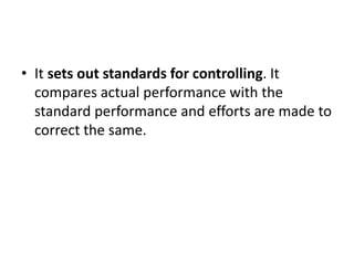 • It sets out standards for controlling. It
compares actual performance with the
standard performance and efforts are made to
correct the same.
 