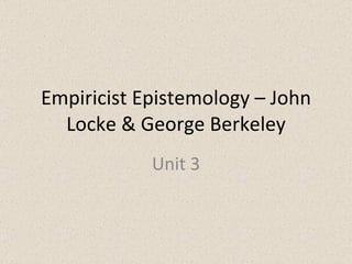Empiricist Epistemology – John Locke & George Berkeley Unit 3 