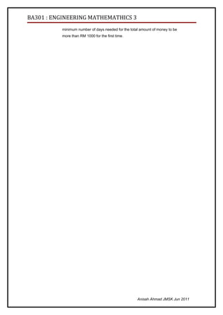 BA301 : ENGINEERING MATHEMATHICS 3
          minimum number of days needed for the total amount of money to be
          more than RM 1000 for the first time.




                                                    Anisah Ahmad JMSK Jun 2011
 