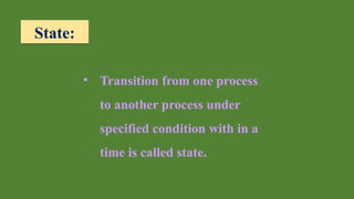 State:
• Transition from one process
to another process under
specified condition with in a
time is called state.
 