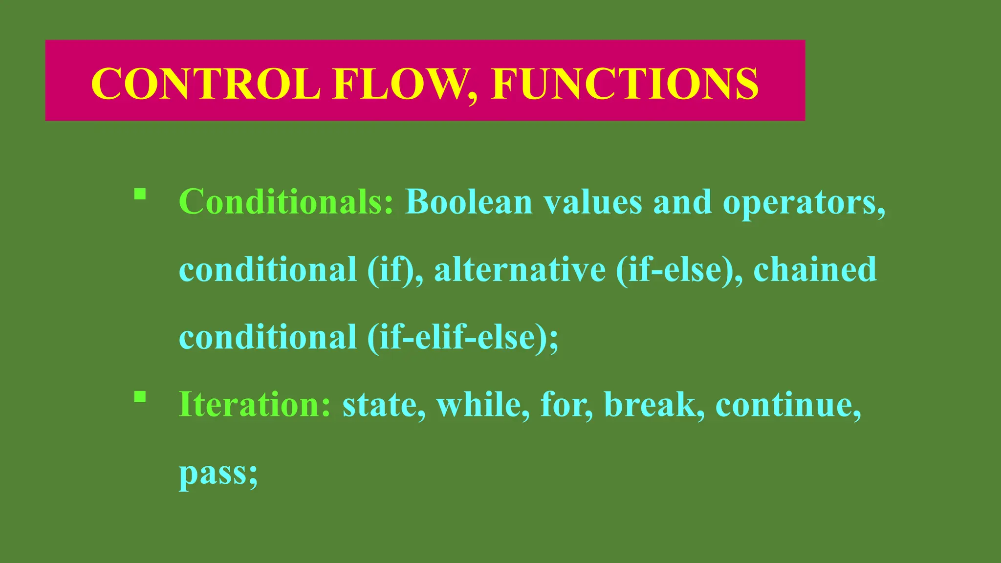 CONTROL FLOW, FUNCTIONS
 Conditionals: Boolean values and operators,
conditional (if), alternative (if-else), chained
conditional (if-elif-else);
 Iteration: state, while, for, break, continue,
pass;
 