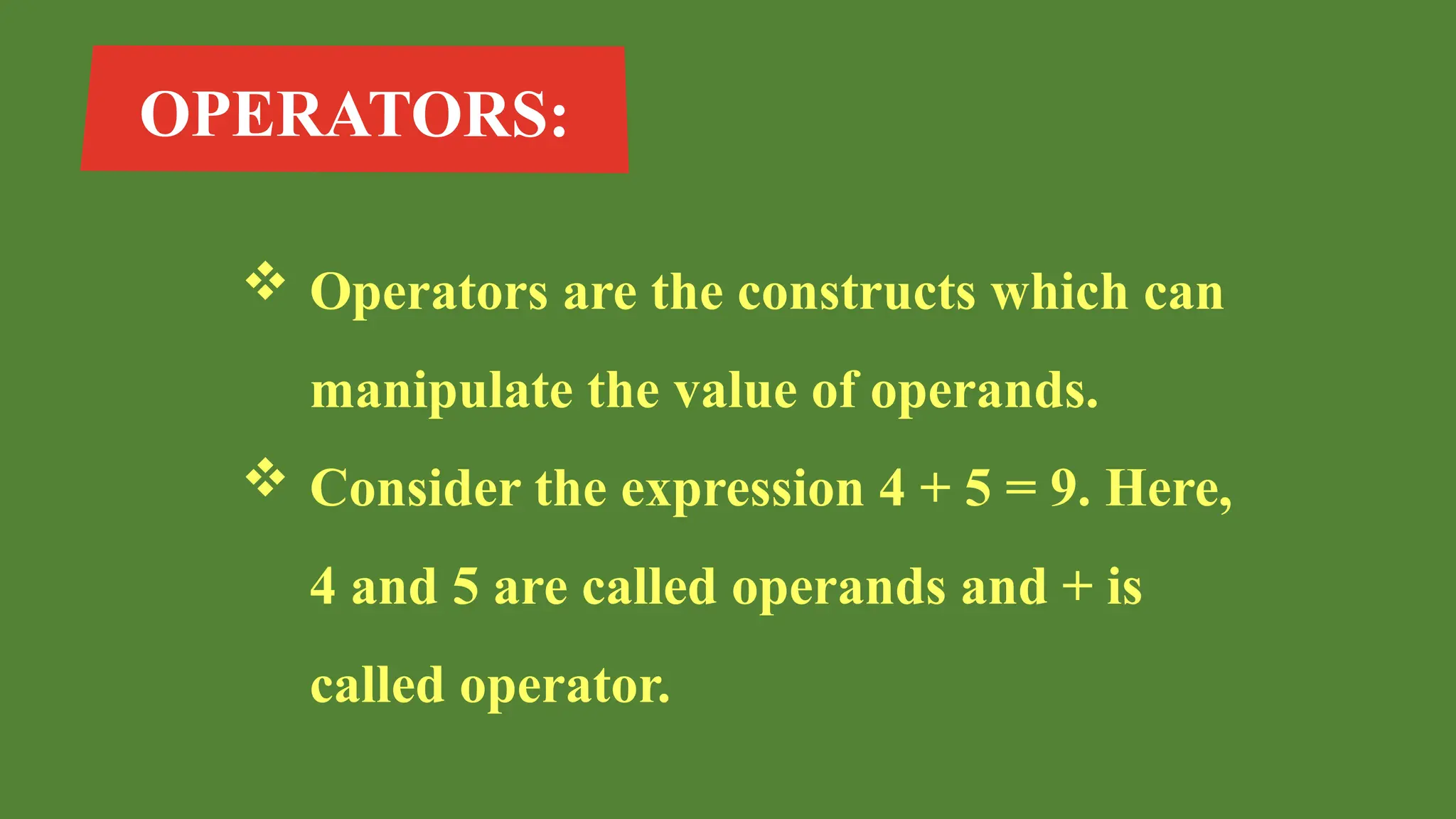 OPERATORS:
 Operators are the constructs which can
manipulate the value of operands.
 Consider the expression 4 + 5 = 9. Here,
4 and 5 are called operands and + is
called operator.
 