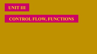 UNIT III
CONTROL FLOW, FUNCTIONS
 