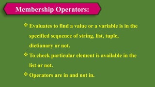 Membership Operators:
Evaluates to find a value or a variable is in the
specified sequence of string, list, tuple,
dictionary or not.
To check particular element is available in the
list or not.
Operators are in and not in.
 
