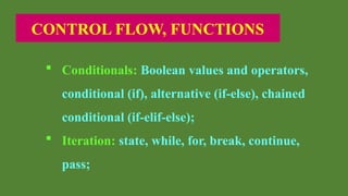 CONTROL FLOW, FUNCTIONS
 Conditionals: Boolean values and operators,
conditional (if), alternative (if-else), chained
conditional (if-elif-else);
 Iteration: state, while, for, break, continue,
pass;
 