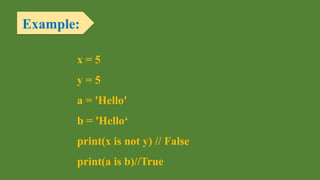 Example:
x = 5
y = 5
a = 'Hello'
b = 'Hello‘
print(x is not y) // False
print(a is b)//True
 