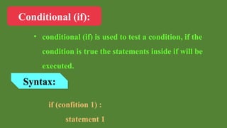 Conditional (if):
• conditional (if) is used to test a condition, if the
condition is true the statements inside if will be
executed.
Syntax:
if (confition 1) :
statement 1
 