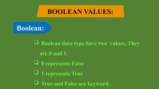 BOOLEAN VALUES:
Boolean:
 Boolean data type have two values. They
are 0 and 1.
 0 represents False
 1 represents True
 True and False are keyword.
 