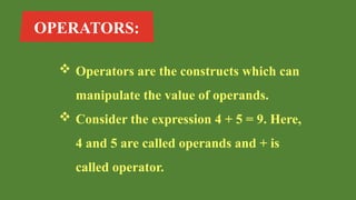 OPERATORS:
 Operators are the constructs which can
manipulate the value of operands.
 Consider the expression 4 + 5 = 9. Here,
4 and 5 are called operands and + is
called operator.
 