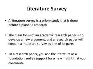 Literature Survey
• A literature survey is a priory study that is done
before a planned research
• The main focus of an ac...