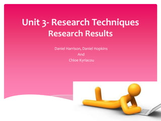Unit 3- Research Techniques
Research Results
Daniel Harrison, Daniel Hopkins
And
Chloe Kyriacou
 