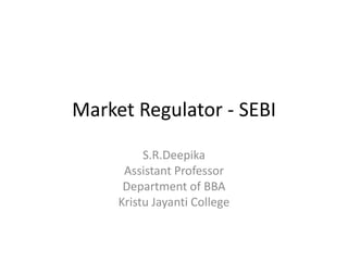 Market Regulator - SEBI
S.R.Deepika
Assistant Professor
Department of BBA
Kristu Jayanti College
 
