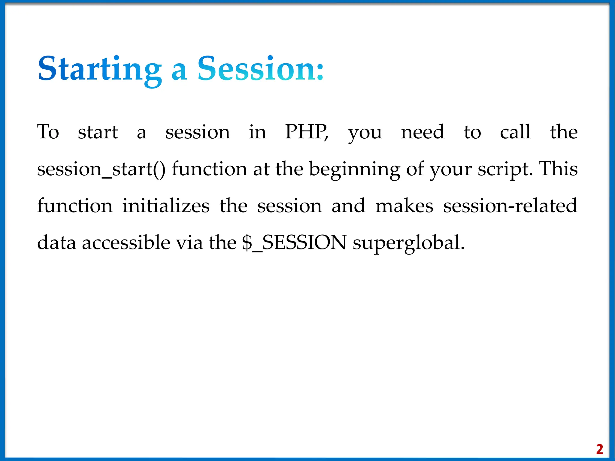 To start a session in PHP, you need to call the
session_start() function at the beginning of your script. This
function initializes the session and makes session-related
data accessible via the $_SESSION superglobal.
2
 
