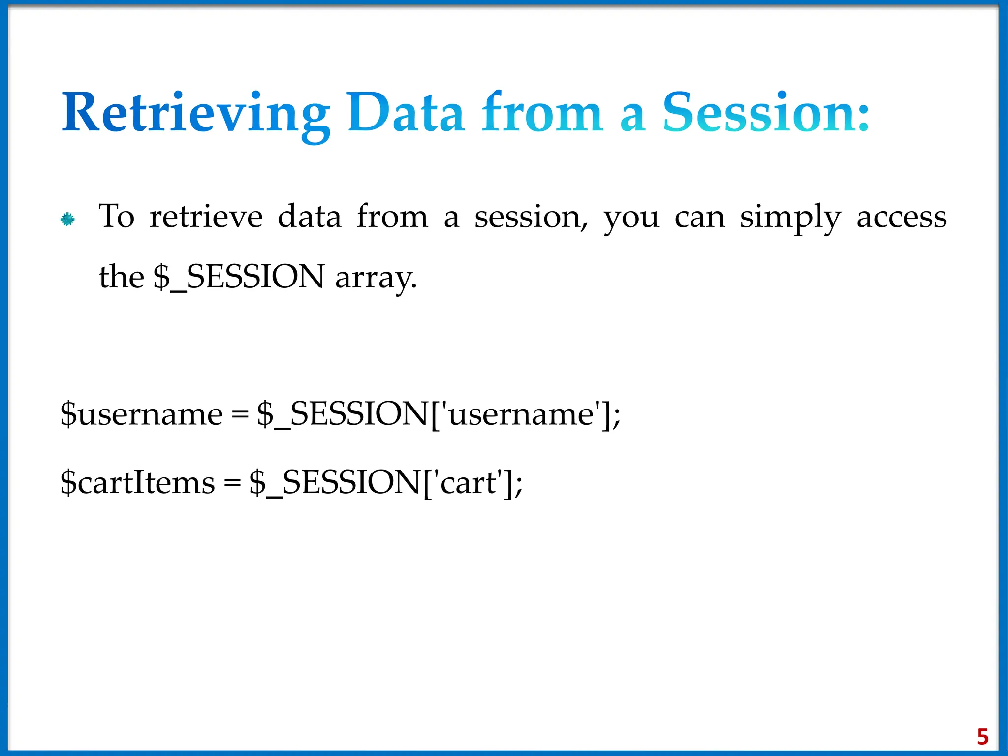 To retrieve data from a session, you can simply access
the $_SESSION array.
$username = $_SESSION['username'];
$cartItems = $_SESSION['cart'];
5
 