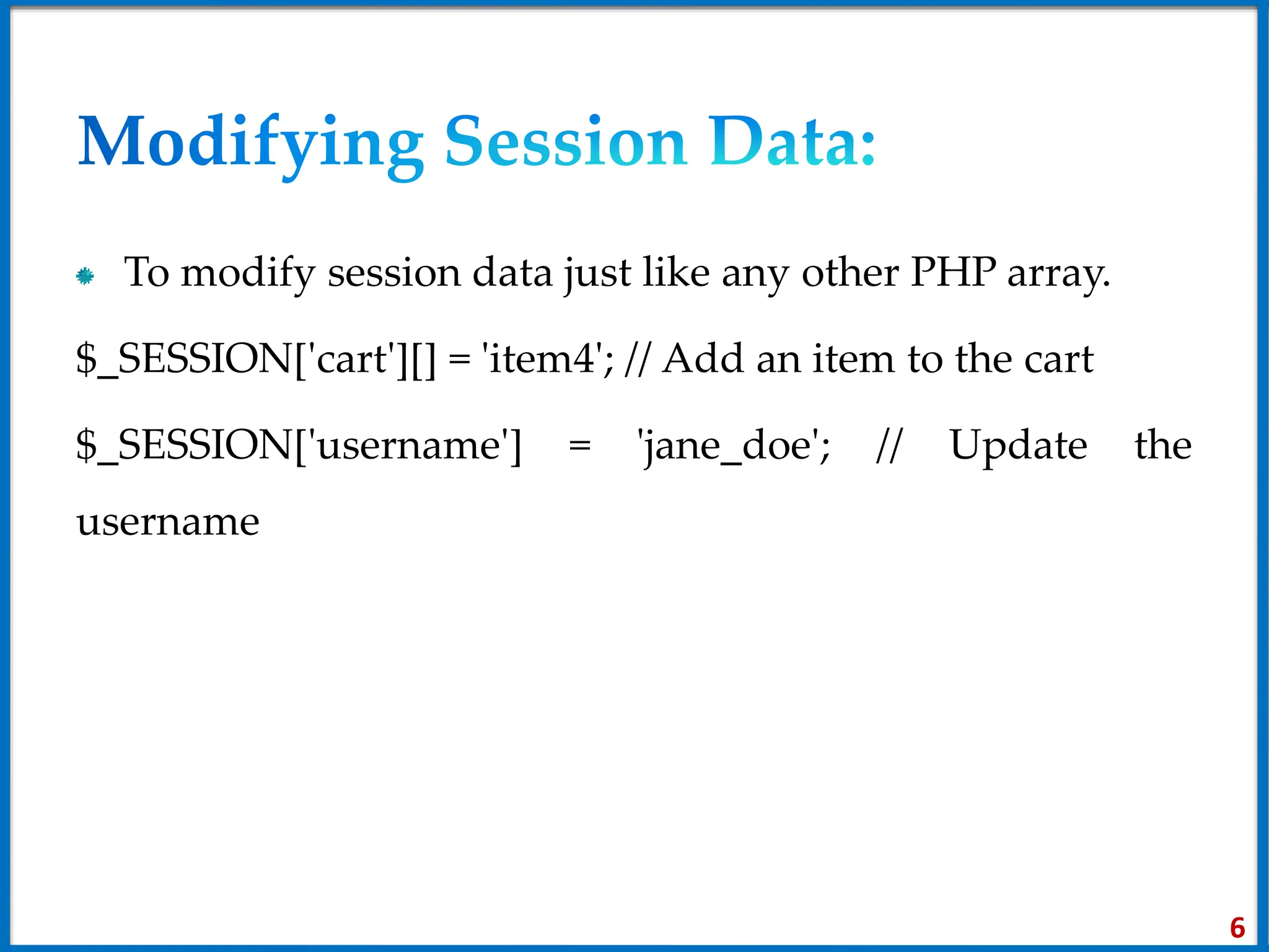 To modify session data just like any other PHP array.
$_SESSION['cart'][] = 'item4'; // Add an item to the cart
$_SESSION['username'] = 'jane_doe'; // Update the
username
6
 