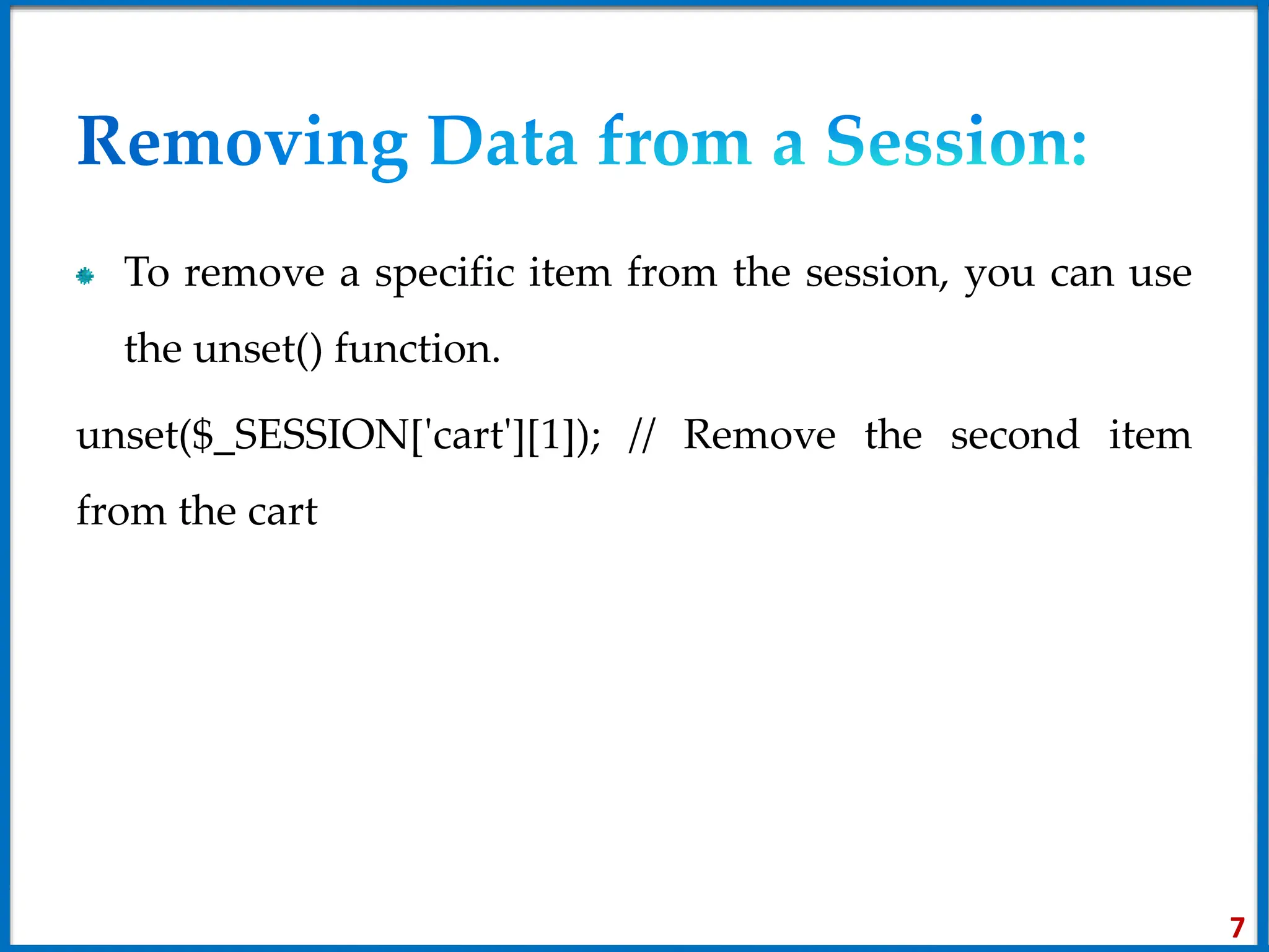 To remove a specific item from the session, you can use
the unset() function.
unset($_SESSION['cart'][1]); // Remove the second item
from the cart
7
 
