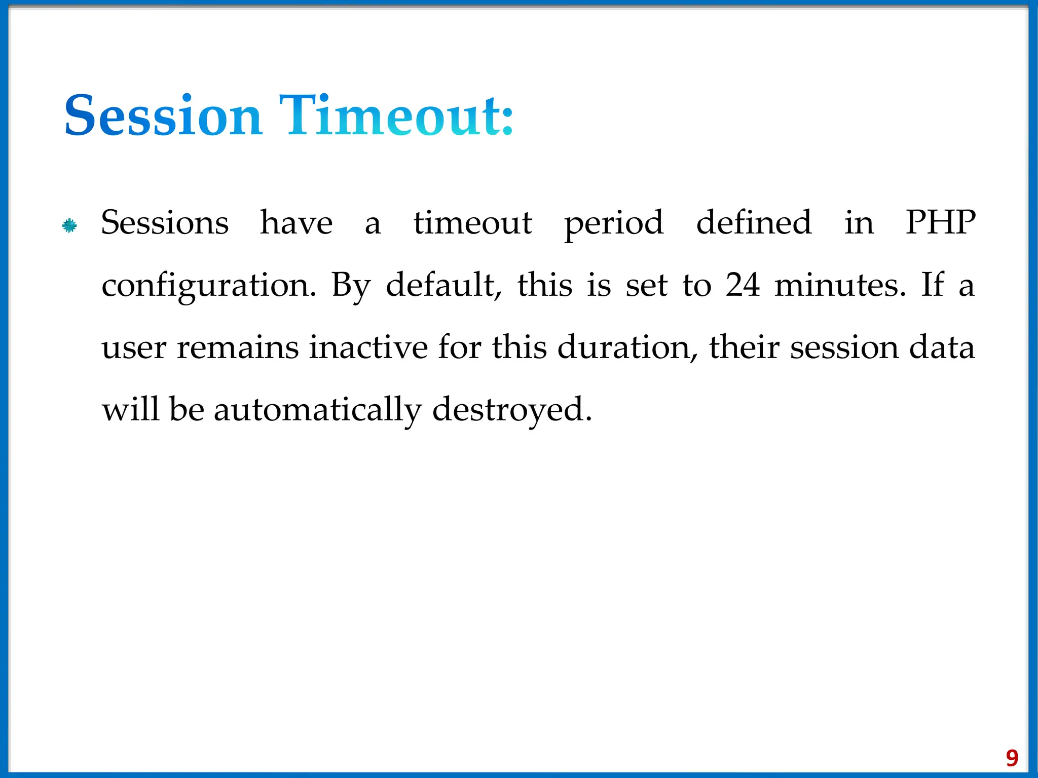 Sessions have a timeout period defined in PHP
configuration. By default, this is set to 24 minutes. If a
user remains inactive for this duration, their session data
will be automatically destroyed.
9
 