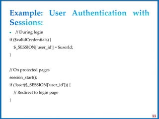 // During login
if ($validCredentials) {
$_SESSION['user_id'] = $userId;
}
// On protected pages
session_start();
if (!isset($_SESSION['user_id'])) {
// Redirect to login page
}
11
 