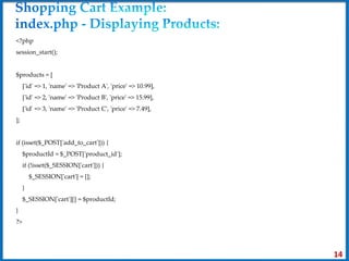 <?php
session_start();
$products = [
['id' => 1, 'name' => 'Product A', 'price' => 10.99],
['id' => 2, 'name' => 'Product B', 'price' => 15.99],
['id' => 3, 'name' => 'Product C', 'price' => 7.49],
];
if (isset($_POST['add_to_cart'])) {
$productId = $_POST['product_id'];
if (!isset($_SESSION['cart'])) {
$_SESSION['cart'] = [];
}
$_SESSION['cart'][] = $productId;
}
?>
14
 