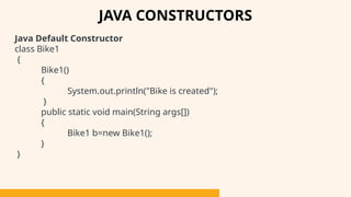 Java Default Constructor
class Bike1
{
Bike1()
{
System.out.println("Bike is created");
}
public static void main(String args[])
{
Bike1 b=new Bike1();
}
}
JAVA CONSTRUCTORS
 